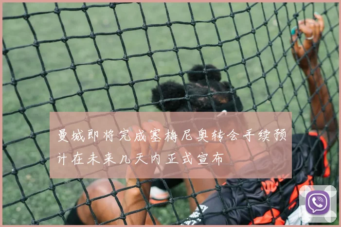 曼城即将完成塞梅尼奥转会手续预计在未来几天内正式宣布