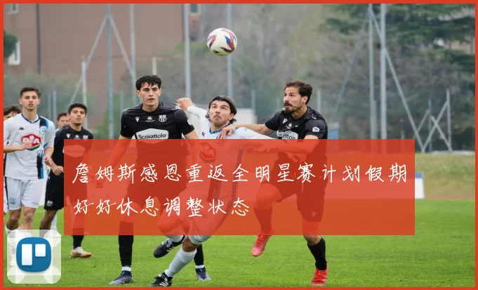 詹姆斯感恩重返全明星赛计划假期好好休息调整状态