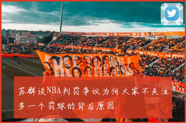 苏群谈NBA判罚争议为何大家不关注多一个罚球的背后原因