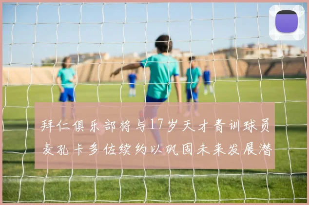 拜仁俱乐部将与17岁天才青训球员麦孔卡多佐续约以巩固未来发展潜力