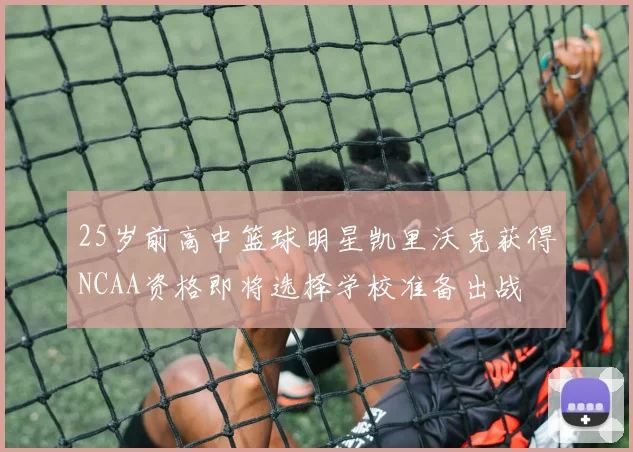 25岁前高中篮球明星凯里沃克获得NCAA资格即将选择学校准备出战