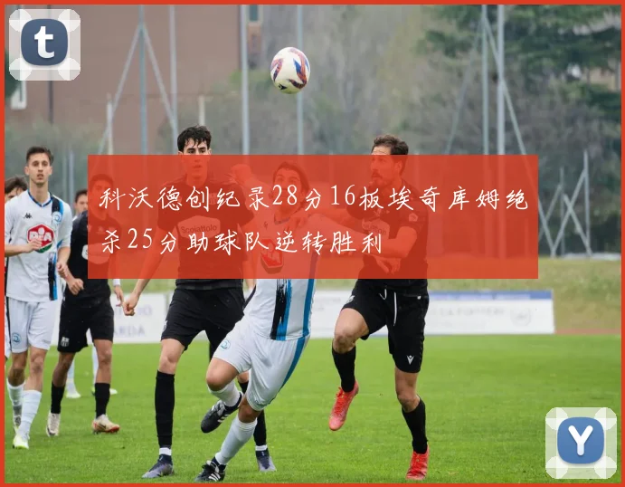 科沃德创纪录28分16板埃奇库姆绝杀25分助球队逆转胜利