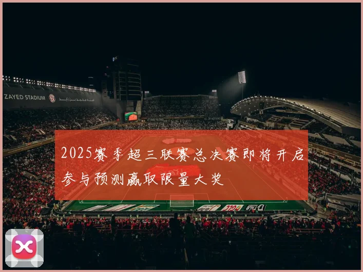 2025赛季超三联赛总决赛即将开启参与预测赢取限量大奖
