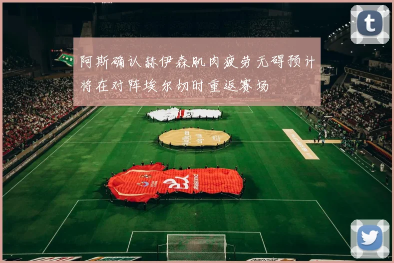 阿斯确认赫伊森肌肉疲劳无碍预计将在对阵埃尔切时重返赛场