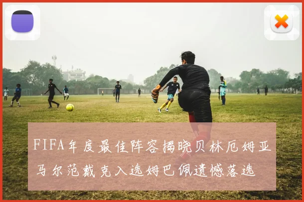 FIFA年度最佳阵容揭晓贝林厄姆亚马尔范戴克入选姆巴佩遗憾落选