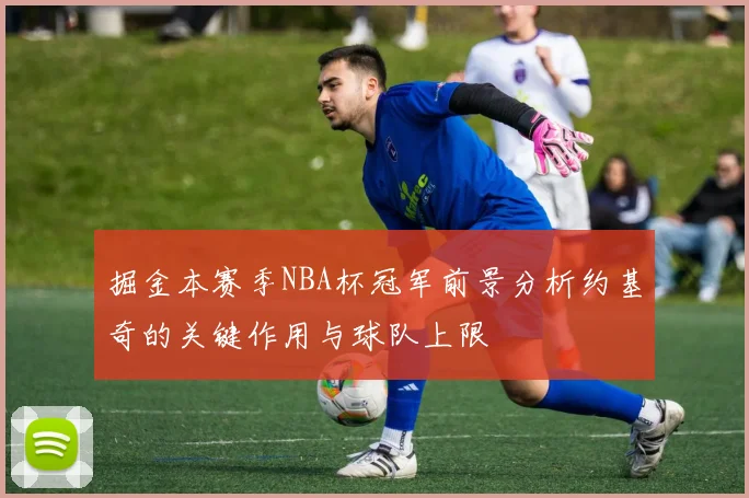 掘金本赛季NBA杯冠军前景分析约基奇的关键作用与球队上限