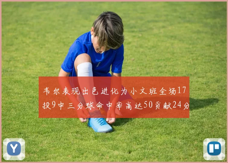 韦尔表现出色进化为小文班全场17投9中三分球命中率高达50贡献24分10篮板