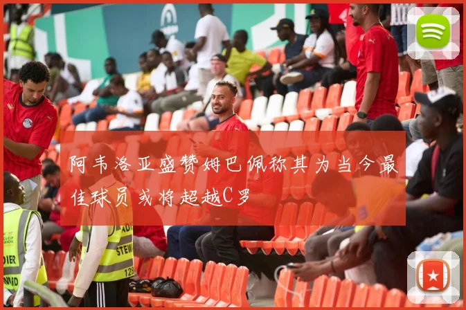 阿韦洛亚盛赞姆巴佩称其为当今最佳球员或将超越C罗