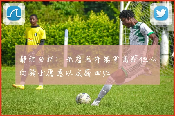 静雨分析：老詹或许能拿高薪但心向骑士愿意以底薪回归