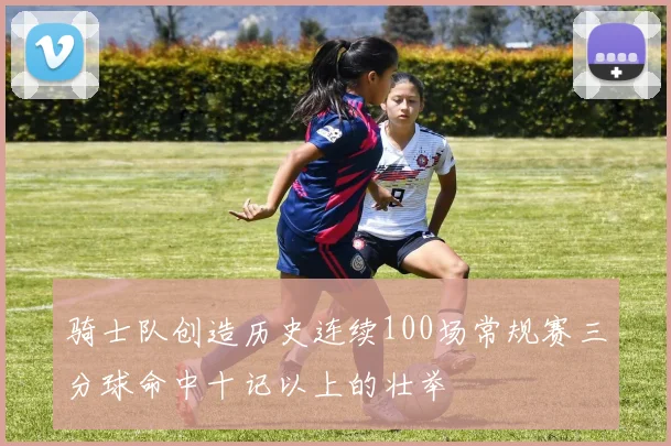 骑士队创造历史连续100场常规赛三分球命中十记以上的壮举