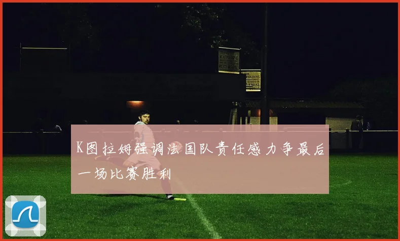 K图拉姆强调法国队责任感力争最后一场比赛胜利