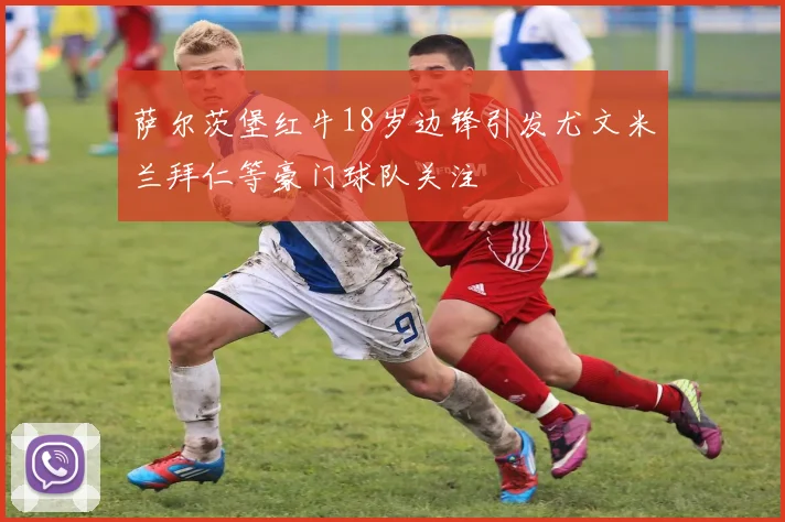 萨尔茨堡红牛18岁边锋引发尤文米兰拜仁等豪门球队关注