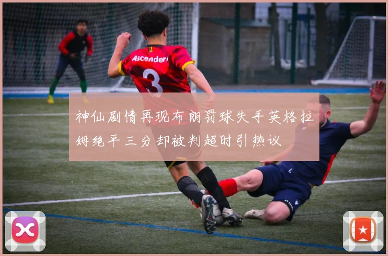 神仙剧情再现布朗罚球失手英格拉姆绝平三分却被判超时引热议