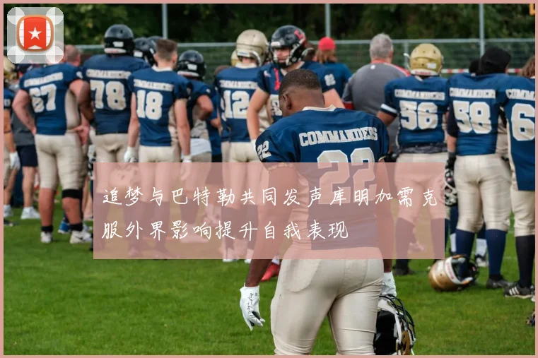 追梦与巴特勒共同发声库明加需克服外界影响提升自我表现
