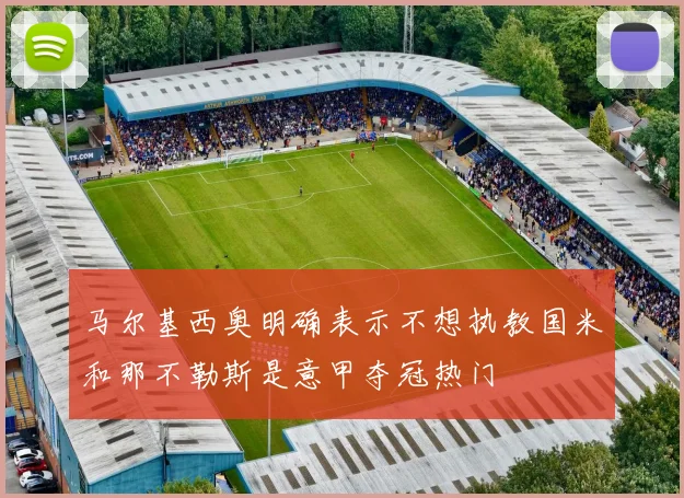 马尔基西奥明确表示不想执教国米和那不勒斯是意甲夺冠热门