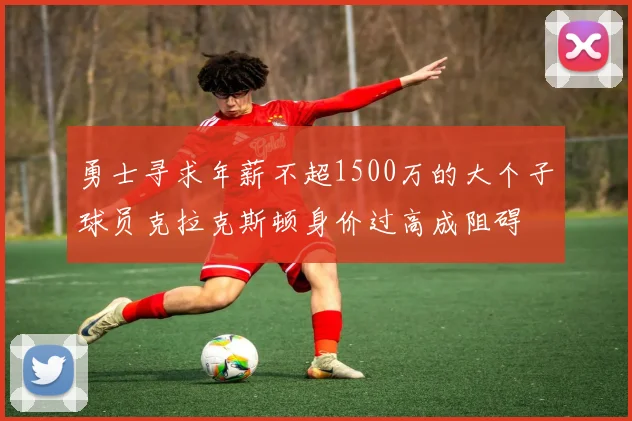 勇士寻求年薪不超1500万的大个子球员克拉克斯顿身价过高成阻碍