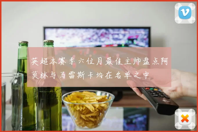 英超本赛季六位月最佳主帅盘点阿莫林与马雷斯卡均在名单之中