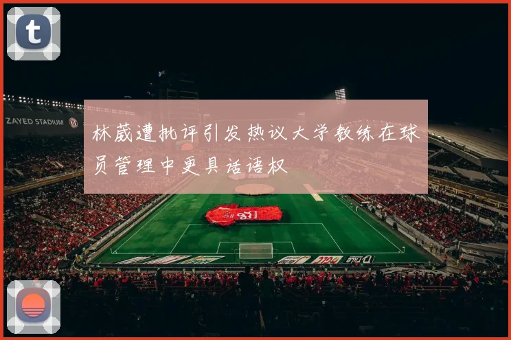 林葳遭批评引发热议大学教练在球员管理中更具话语权