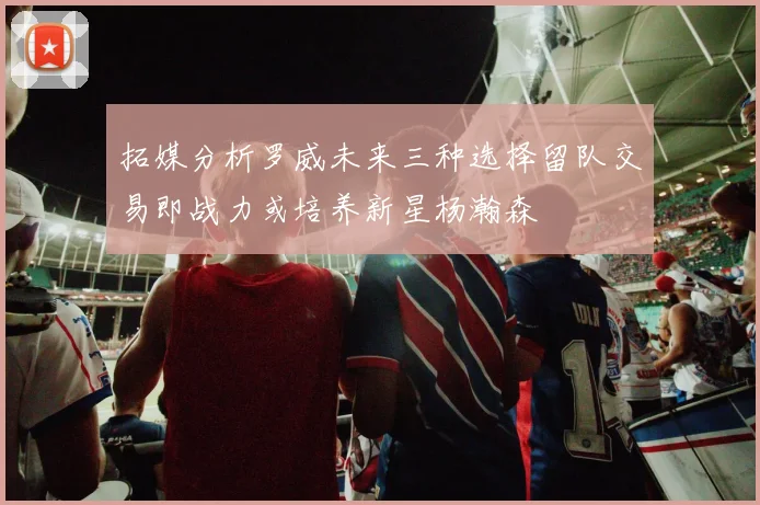 拓媒分析罗威未来三种选择留队交易即战力或培养新星杨瀚森