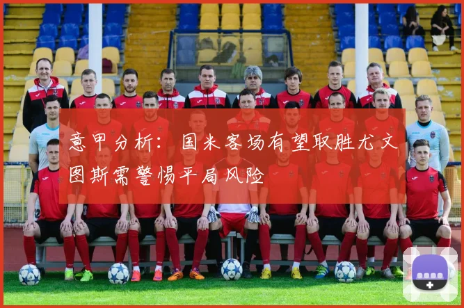 意甲分析：国米客场有望取胜尤文图斯需警惕平局风险