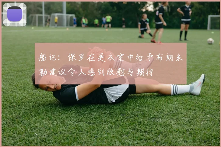 船记：保罗在更衣室中给予布朗米勒建议令人感到欣慰与期待