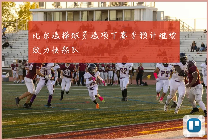 比尔选择球员选项下赛季预计继续效力快船队