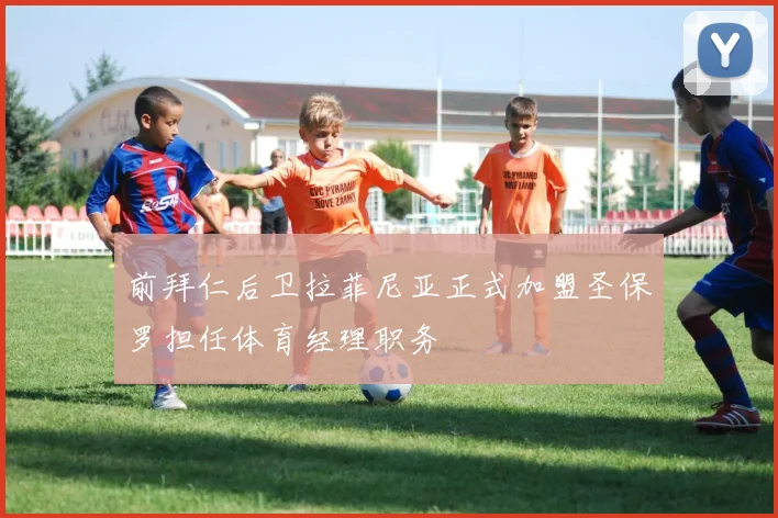 前拜仁后卫拉菲尼亚正式加盟圣保罗担任体育经理职务