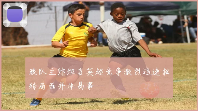 狼队主帅坦言英超竞争激烈迅速扭转局面并非易事