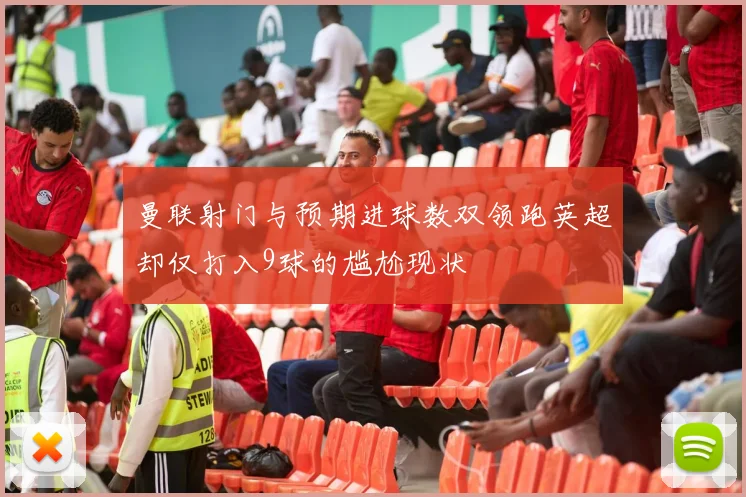 曼联射门与预期进球数双领跑英超却仅打入9球的尴尬现状
