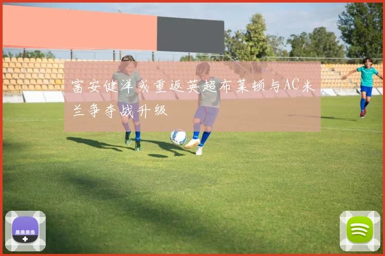 富安健洋或重返英超布莱顿与AC米兰争夺战升级