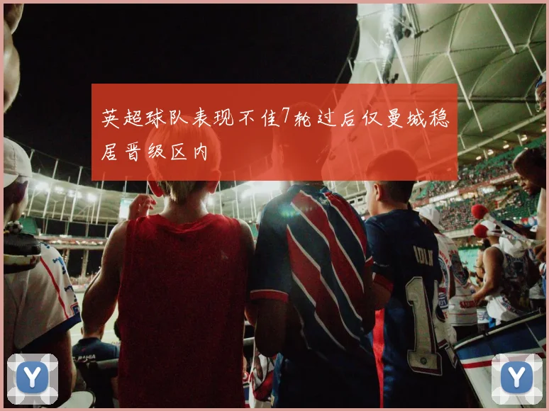 英超球队表现不佳7轮过后仅曼城稳居晋级区内