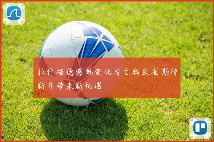 拉什福德感慨变化与自我反省期待新年带来新机遇