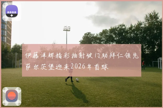 伊藤洋辉精彩抽射破门助拜仁领先萨尔茨堡迎来2026年首球