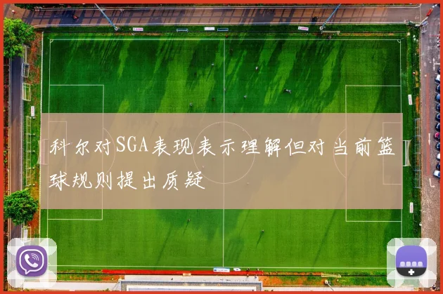 科尔对SGA表现表示理解但对当前篮球规则提出质疑