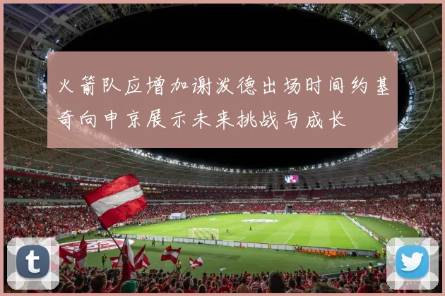 火箭队应增加谢泼德出场时间约基奇向申京展示未来挑战与成长
