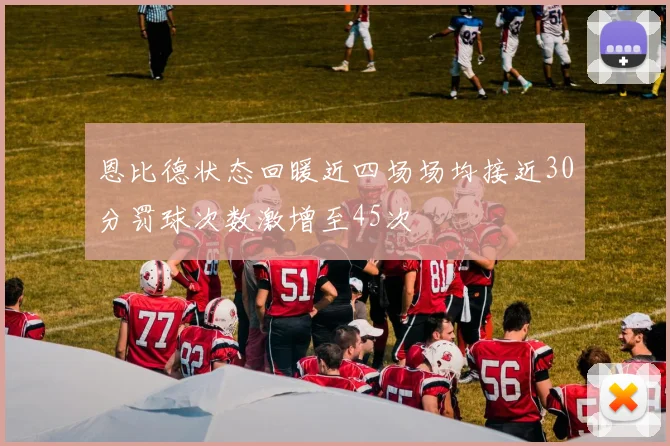 恩比德状态回暖近四场场均接近30分罚球次数激增至45次