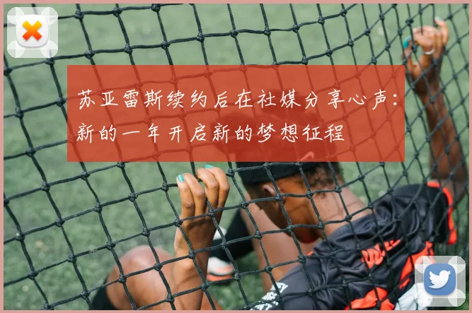 苏亚雷斯续约后在社媒分享心声：新的一年开启新的梦想征程