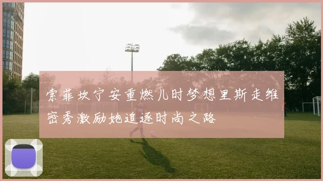 索菲坎宁安重燃儿时梦想里斯走维密秀激励她追逐时尚之路
