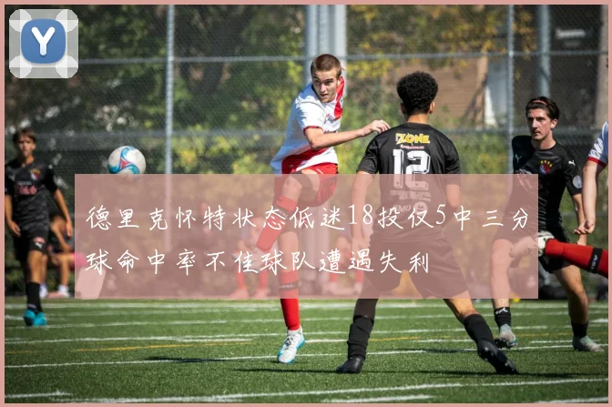德里克怀特状态低迷18投仅5中三分球命中率不佳球队遭遇失利