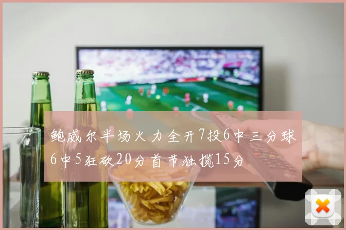 鲍威尔半场火力全开7投6中三分球6中5狂砍20分首节独揽15分