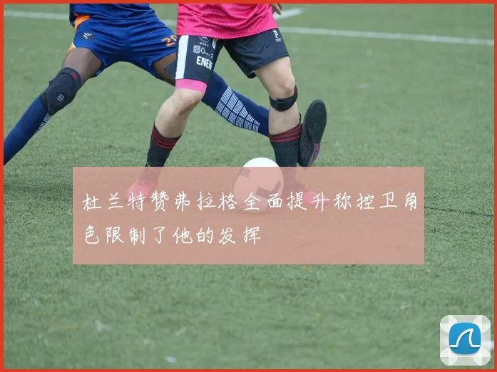 杜兰特赞弗拉格全面提升称控卫角色限制了他的发挥