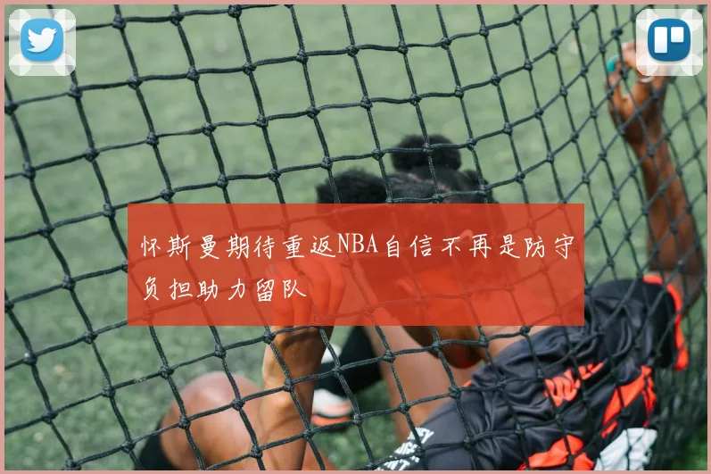 怀斯曼期待重返NBA自信不再是防守负担助力留队