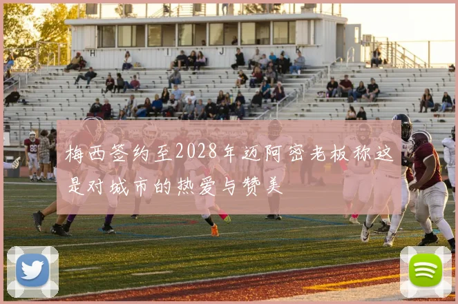梅西签约至2028年迈阿密老板称这是对城市的热爱与赞美
