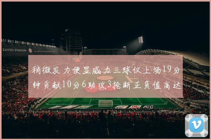 稍微发力便显威力三球仅上场19分钟贡献10分6助攻3抢断正负值高达22