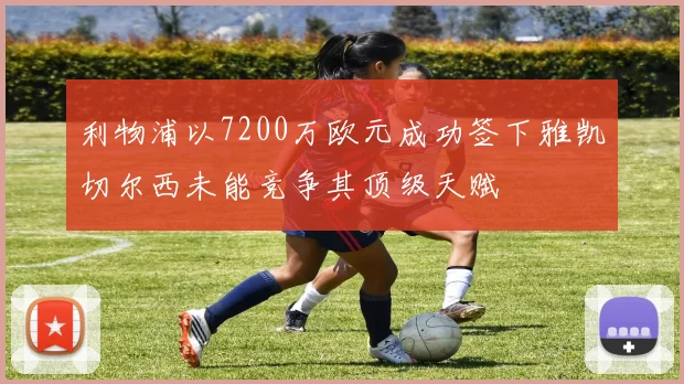 利物浦以7200万欧元成功签下雅凯切尔西未能竞争其顶级天赋