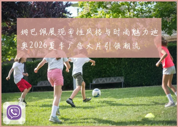姆巴佩展现率性风格与时尚魅力迪奥2026夏季广告大片引领潮流