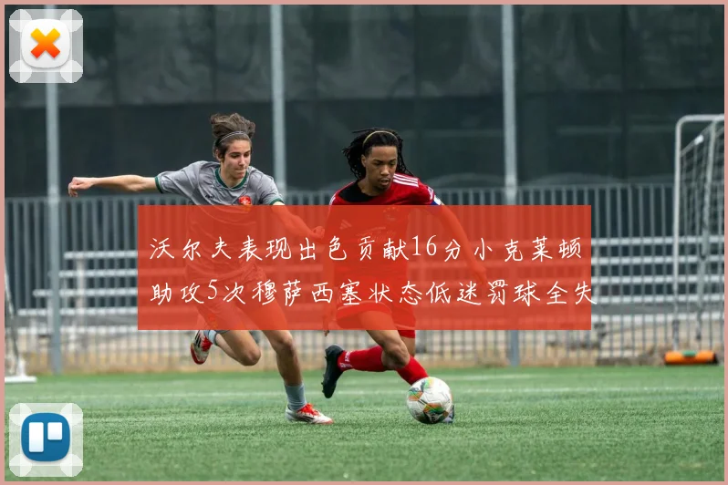 沃尔夫表现出色贡献16分小克莱顿助攻5次穆萨西塞状态低迷罚球全失