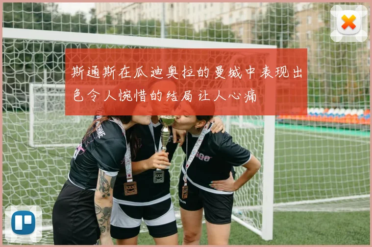 斯通斯在瓜迪奥拉的曼城中表现出色令人惋惜的结局让人心痛