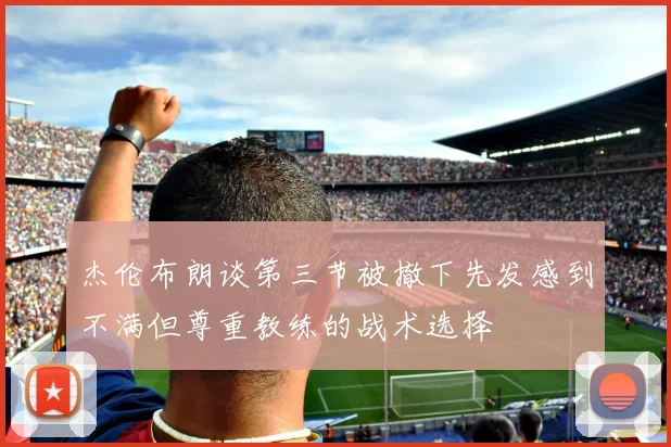 杰伦布朗谈第三节被撤下先发感到不满但尊重教练的战术选择