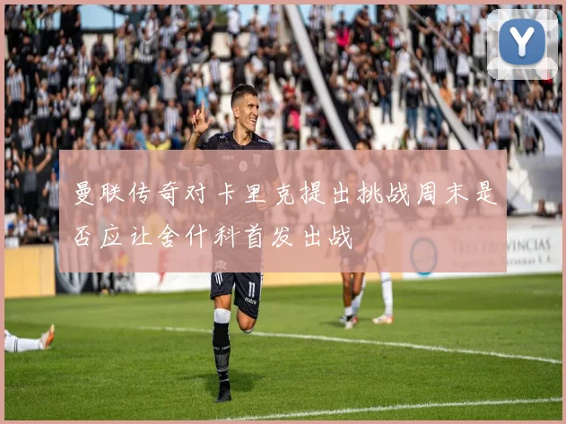 曼联传奇对卡里克提出挑战周末是否应让舍什科首发出战